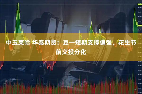 中玉束哈 华泰期货：豆一短期支撑偏强，花生节前交投分化