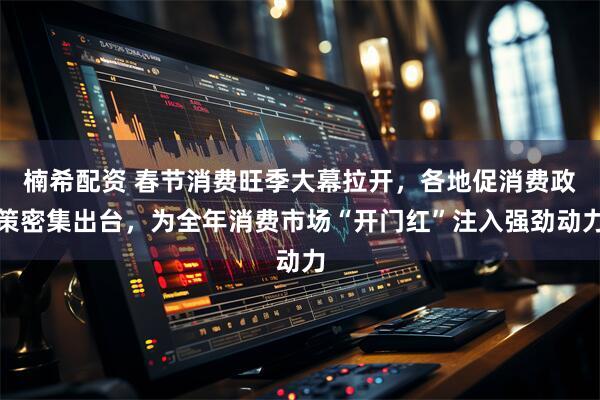 楠希配资 春节消费旺季大幕拉开，各地促消费政策密集出台，为全年消费市场“开门红”注入强劲动力