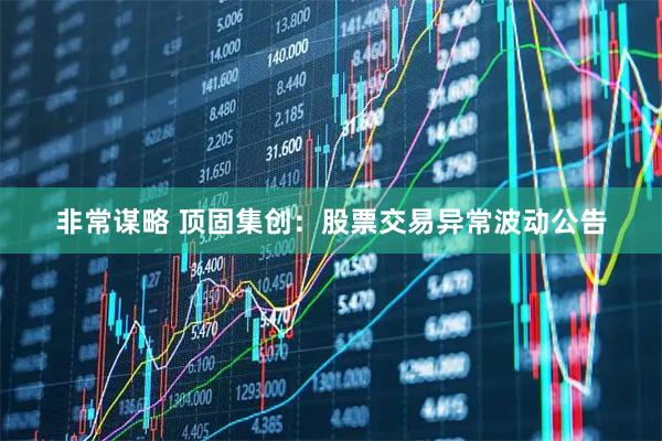 非常谋略 顶固集创：股票交易异常波动公告