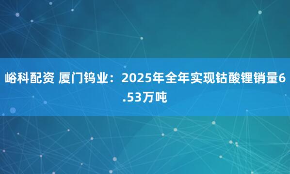 峪科配资 厦门钨业：2025年全年实现钴酸锂销量6.53万吨