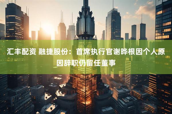 汇丰配资 融捷股份：首席执行官谢晔根因个人原因辞职仍留任董事