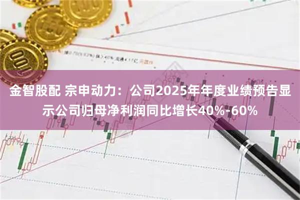 金智股配 宗申动力：公司2025年年度业绩预告显示公司归母净利润同比增长40%-60%
