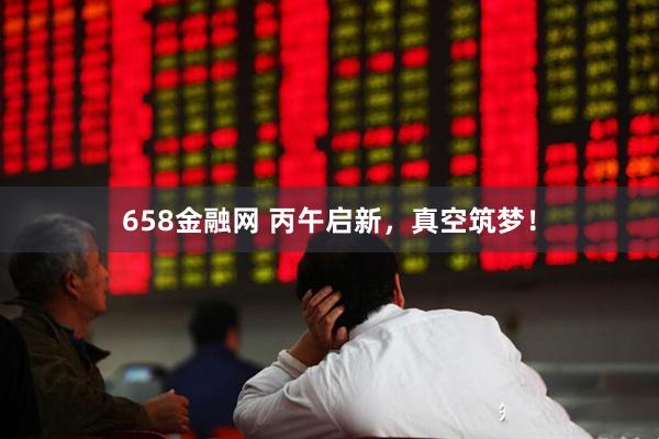 658金融网 丙午启新，真空筑梦！