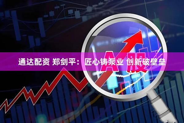 通达配资 郑剑平：匠心铸泵业 创新破壁垒