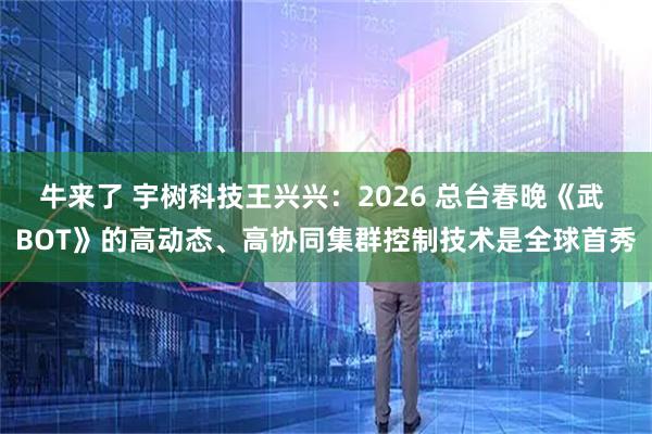 牛来了 宇树科技王兴兴：2026 总台春晚《武 BOT》的高动态、高协同集群控制技术是全球首秀