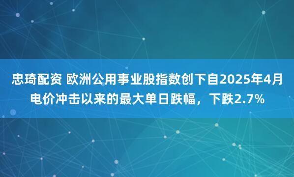 忠琦配资 欧洲公用事业股指数创下自2025年4月电价冲击以来的最大单日跌幅，下跌2.7%