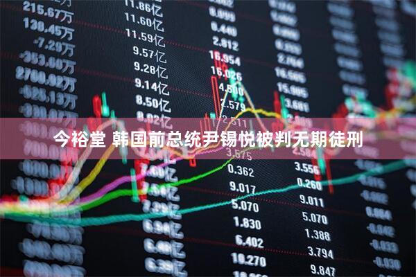 今裕堂 韩国前总统尹锡悦被判无期徒刑