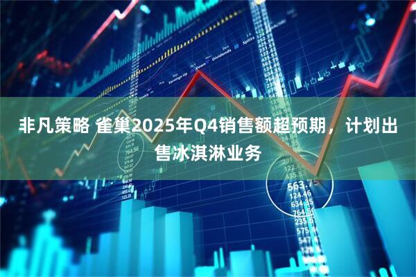 非凡策略 雀巢2025年Q4销售额超预期，计划出售冰淇淋业务