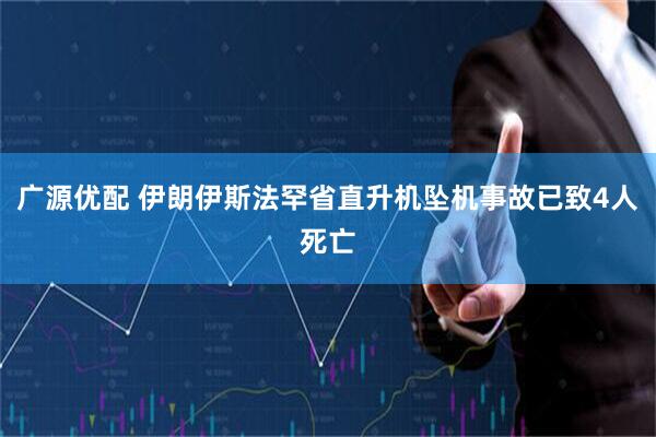 广源优配 伊朗伊斯法罕省直升机坠机事故已致4人死亡
