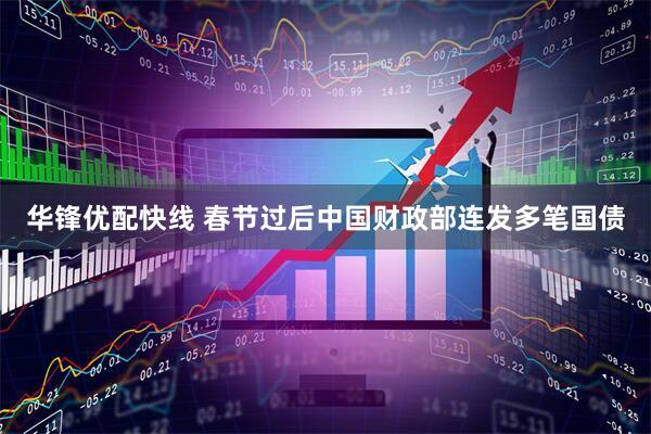 华锋优配快线 春节过后中国财政部连发多笔国债