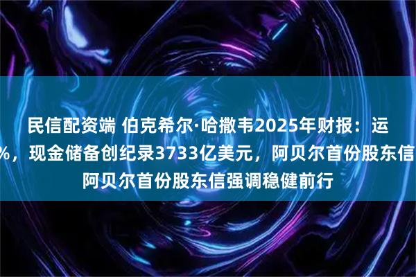 民信配资端 伯克希尔·哈撒韦2025年财报：运营利润下滑6%，现金储备创纪录3733亿美元，阿贝尔首份股东信强调稳健前行