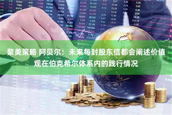 聚美策略 阿贝尔：未来每封股东信都会阐述价值观在伯克希尔体系内的践行情况