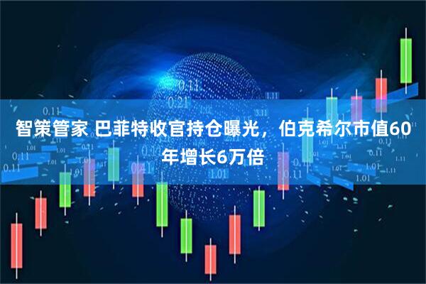 智策管家 巴菲特收官持仓曝光，伯克希尔市值60年增长6万倍