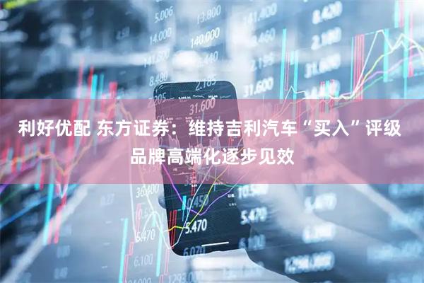 利好优配 东方证券：维持吉利汽车“买入”评级 品牌高端化逐步见效