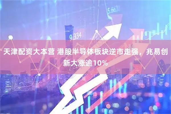 天津配资大本营 港股半导体板块逆市走强，兆易创新大涨逾10%
