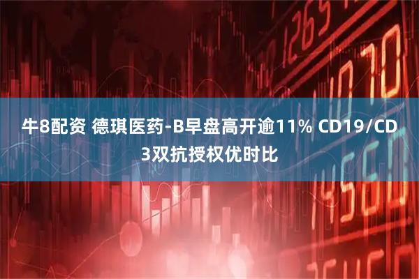牛8配资 德琪医药-B早盘高开逾11% CD19/CD3双抗授权优时比