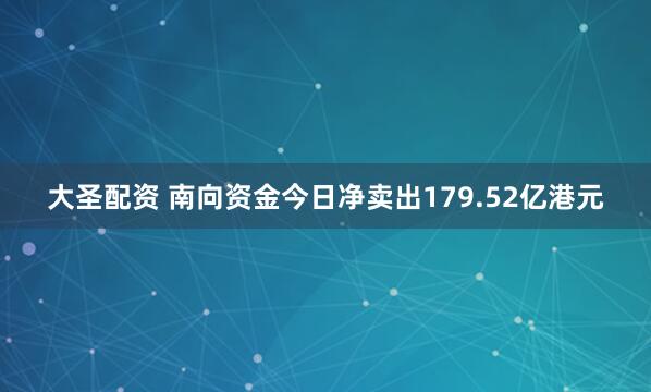 大圣配资 南向资金今日净卖出179.52亿港元