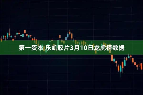 第一资本 乐凯胶片3月10日龙虎榜数据