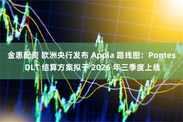 金惠配资 欧洲央行发布 Appia 路线图:Pontes DLT 结算方案拟于 2026 年三季度上线