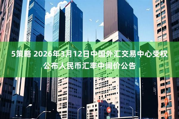 5策略 2026年3月12日中国外汇交易中心受权公布人民币汇率中间价公告