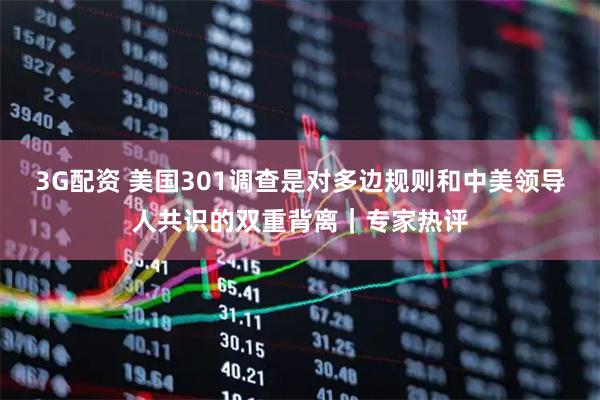 3G配资 美国301调查是对多边规则和中美领导人共识的双重背离｜专家热评
