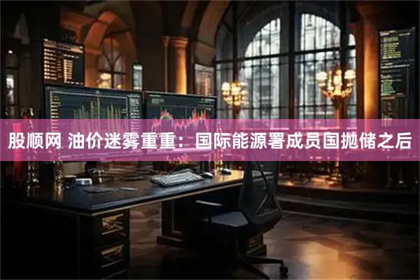 股顺网 油价迷雾重重：国际能源署成员国抛储之后