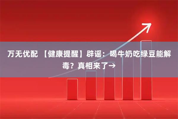 万无优配 【健康提醒】辟谣：喝牛奶吃绿豆能解毒？真相来了→