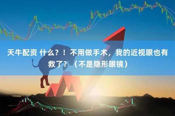 天牛配资 什么？！不用做手术，我的近视眼也有救了？（不是隐形眼镜）