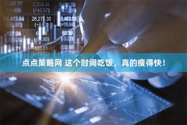 点点策略网 这个时间吃饭，真的瘦得快！