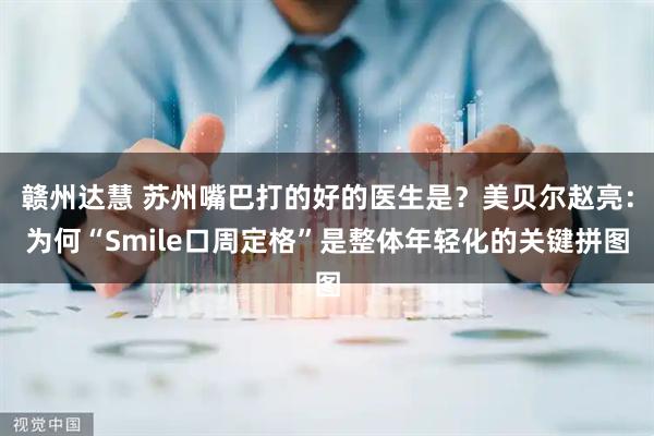 赣州达慧 苏州嘴巴打的好的医生是？美贝尔赵亮：为何“Smile口周定格”是整体年轻化的关键拼图
