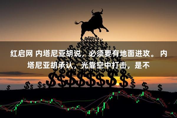 红启网 内塔尼亚胡说，必须要有地面进攻。 内塔尼亚胡承认，光靠空中打击，是不
