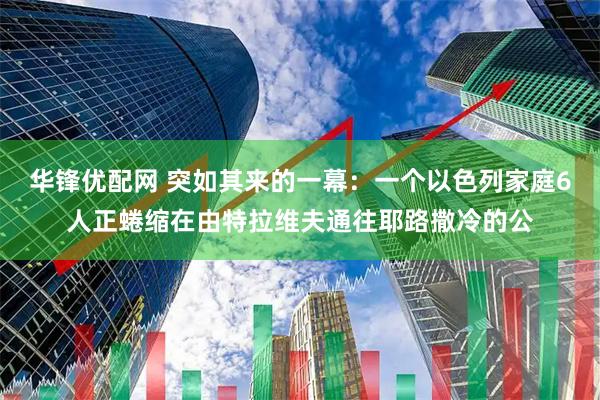 华锋优配网 突如其来的一幕：一个以色列家庭6人正蜷缩在由特拉维夫通往耶路撒冷的公