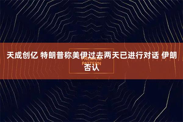天成创亿 特朗普称美伊过去两天已进行对话 伊朗否认