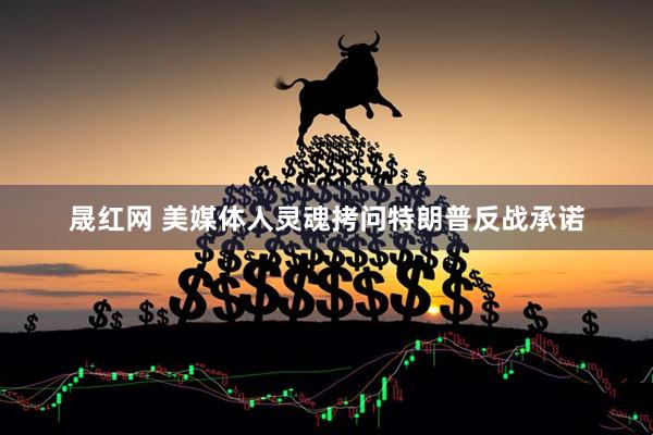 晟红网 美媒体人灵魂拷问特朗普反战承诺