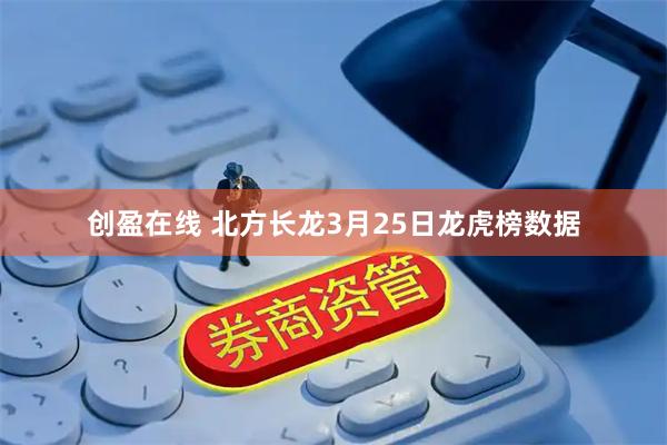 创盈在线 北方长龙3月25日龙虎榜数据