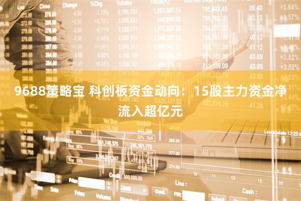 9688策略宝 科创板资金动向：15股主力资金净流入超亿元
