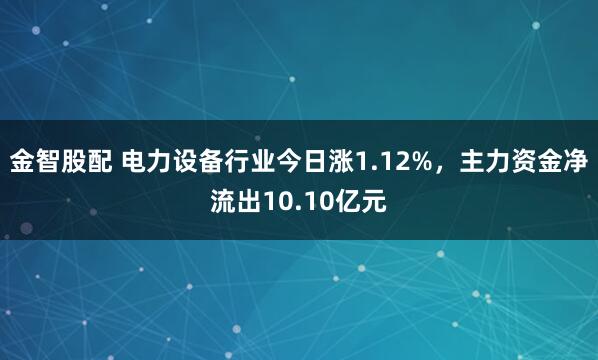 金智股配 电力设备行业今日涨1.12%，主力资金净流出10.10亿元