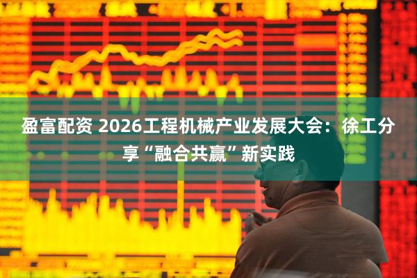 盈富配资 2026工程机械产业发展大会：徐工分享“融合共赢”新实践