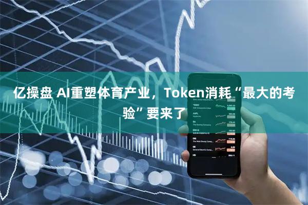 亿操盘 AI重塑体育产业，Token消耗“最大的考验”要来了