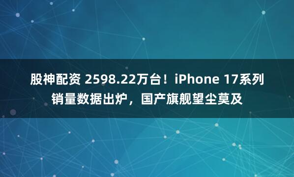 股神配资 2598.22万台！iPhone 17系列销量数据出炉，国产旗舰望尘莫及