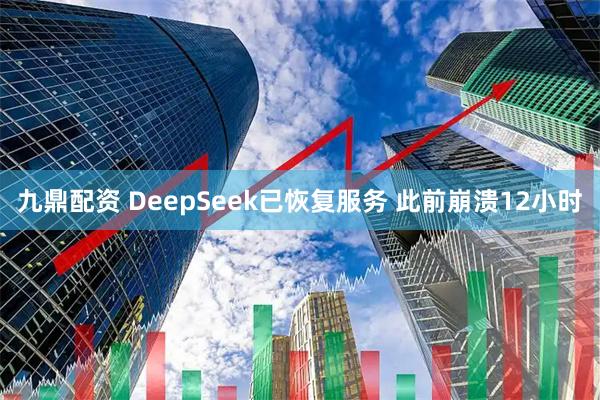 九鼎配资 DeepSeek已恢复服务 此前崩溃12小时