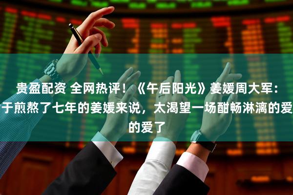 贵盈配资 全网热评！《午后阳光》姜媛周大军：对于煎熬了七年的姜媛来说，太渴望一场酣畅淋漓的爱了