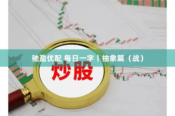 驰盈优配 每日一字丨抽象篇（战）