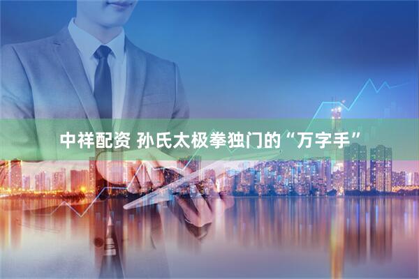 中祥配资 孙氏太极拳独门的“万字手”