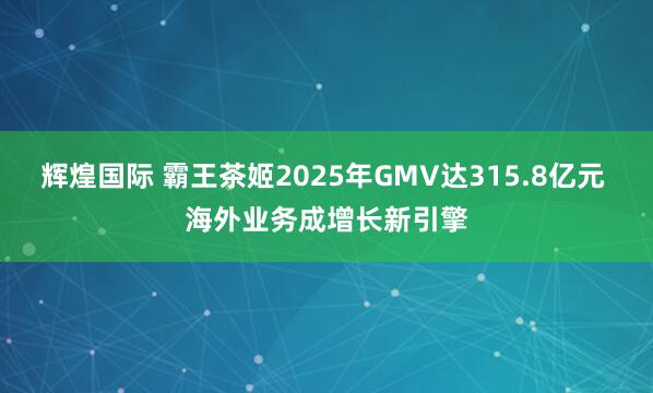 辉煌国际 霸王茶姬2025年GMV达315.8亿元 海外业务成增长新引擎