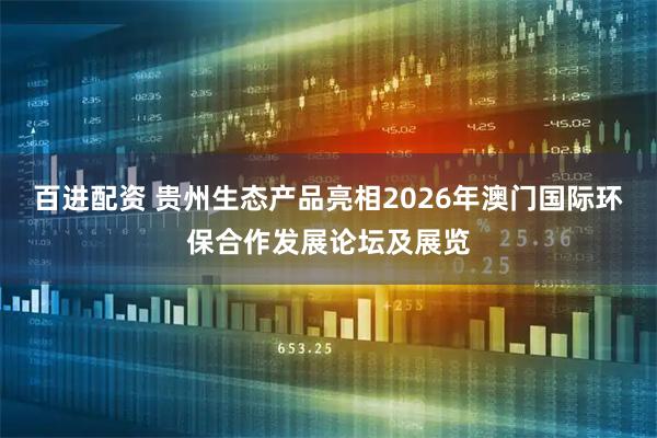 百进配资 贵州生态产品亮相2026年澳门国际环保合作发展论坛及展览