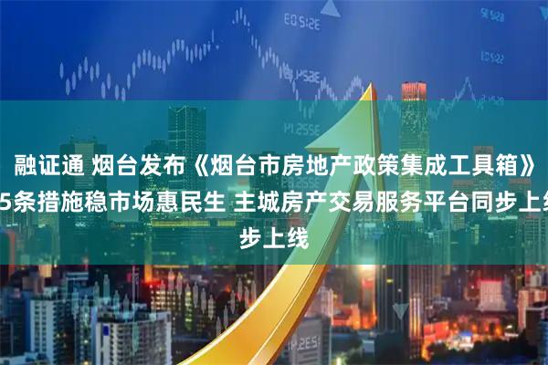 融证通 烟台发布《烟台市房地产政策集成工具箱》45条措施稳市场惠民生 主城房产交易服务平台同步上线