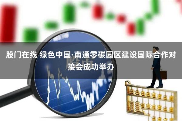 股门在线 绿色中国·南通零碳园区建设国际合作对接会成功举办