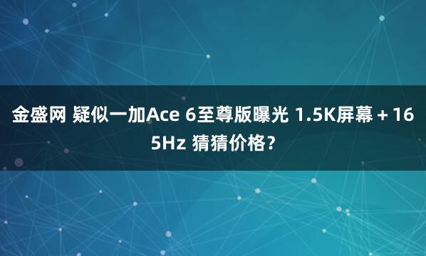 金盛网 疑似一加Ace 6至尊版曝光 1.5K屏幕＋165Hz 猜猜价格？