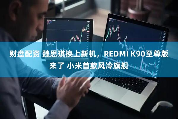 财盘配资 魏思琪换上新机，REDMI K90至尊版来了 小米首款风冷旗舰